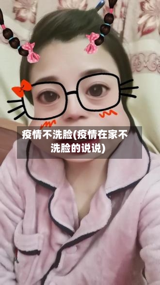 疫情不洗脸(疫情在家不洗脸的说说)