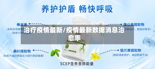治疗疫情最新/疫情最新数据消息治愈率