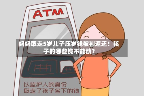 妈妈取走5岁儿子压岁钱被判返还！孩子的哪些钱不能动？