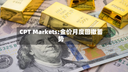 CPT Markets:金价月度回撤蓄势