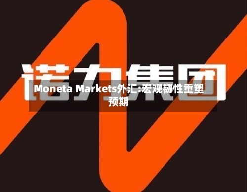Moneta Markets外汇:宏观韧性重塑预期