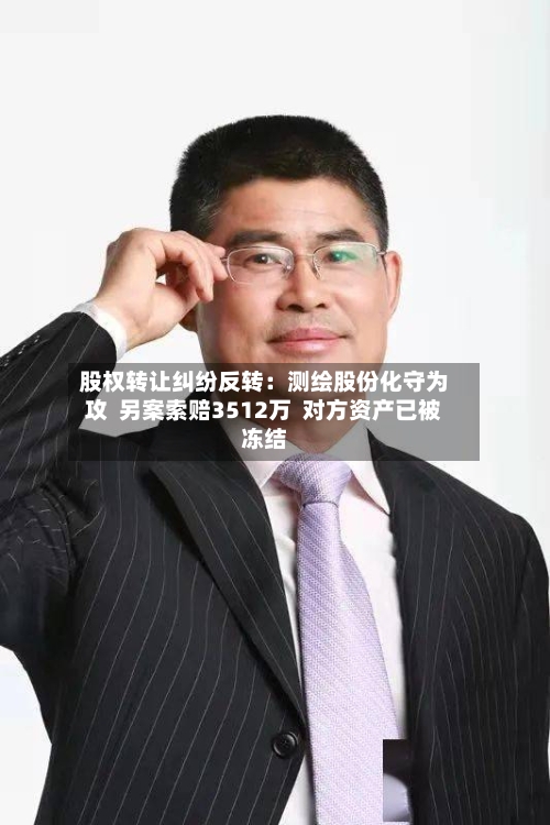 股权转让纠纷反转：测绘股份化守为攻  另案索赔3512万  对方资产已被冻结