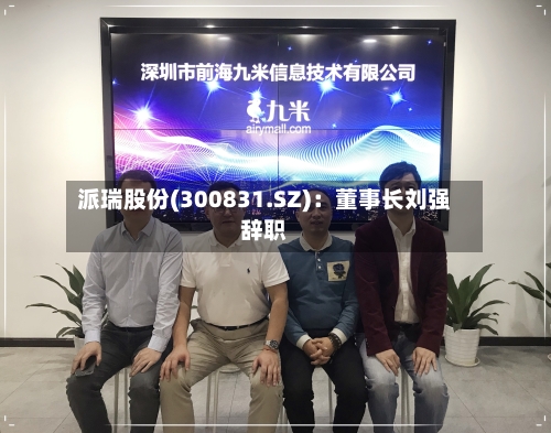 派瑞股份(300831.SZ)：董事长刘强辞职