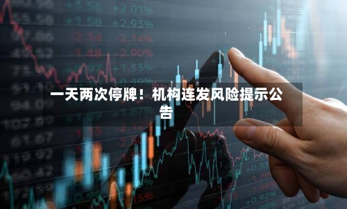 一天两次停牌！机构连发风险提示公告