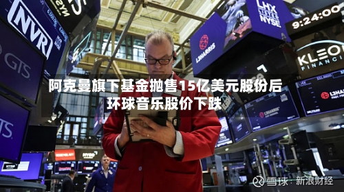 阿克曼旗下基金抛售15亿美元股份后环球音乐股价下跌