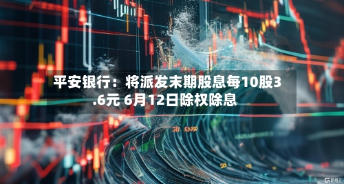 平安银行：将派发末期股息每10股3.6元 6月12日除权除息