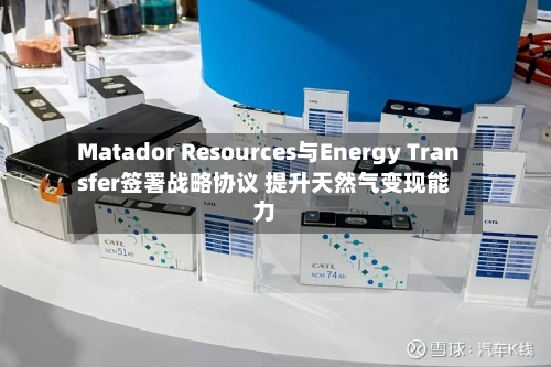 Matador Resources与Energy Transfer签署战略协议 提升天然气变现能力