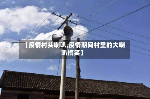 【疫情村头喇叭,疫情期间村里的大喇叭搞笑】