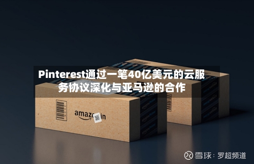 Pinterest通过一笔40亿美元的云服务协议深化与亚马逊的合作