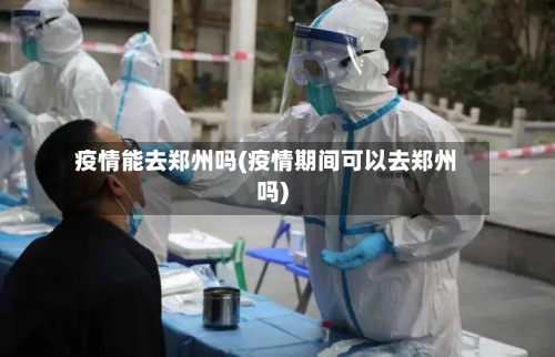 疫情能去郑州吗(疫情期间可以去郑州吗)