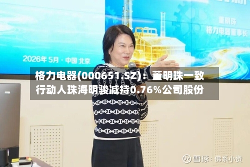 格力电器(000651.SZ)：董明珠一致行动人珠海明骏减持0.76%公司股份