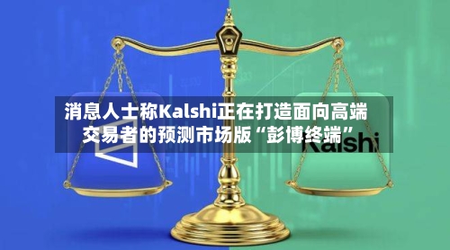 消息人士称Kalshi正在打造面向高端交易者的预测市场版“彭博终端”
