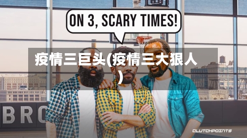 疫情三巨头(疫情三大狠人)
