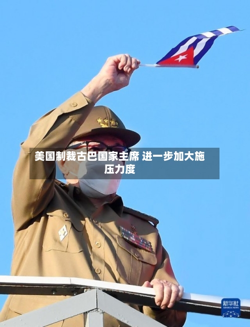 美国制裁古巴国家主席 进一步加大施压力度