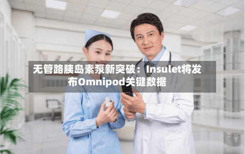 无管路胰岛素泵新突破：Insulet将发布Omnipod关键数据