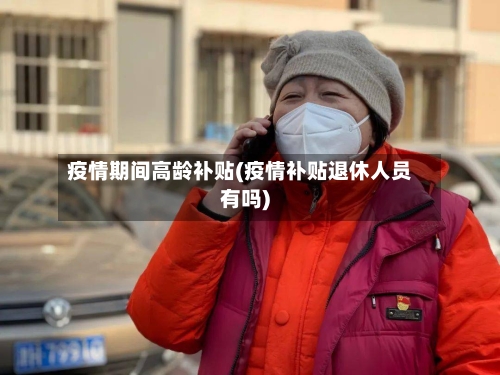 疫情期间高龄补贴(疫情补贴退休人员有吗)