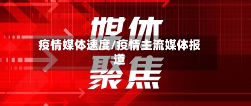 疫情媒体速度/疫情主流媒体报道