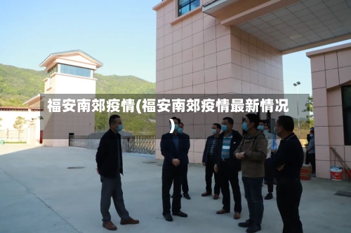 福安南郊疫情(福安南郊疫情最新情况)