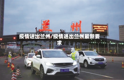 疫情进出兰州/疫情进出兰州最新要求