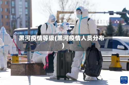 黑河疫情等级(黑河疫情人员分布)
