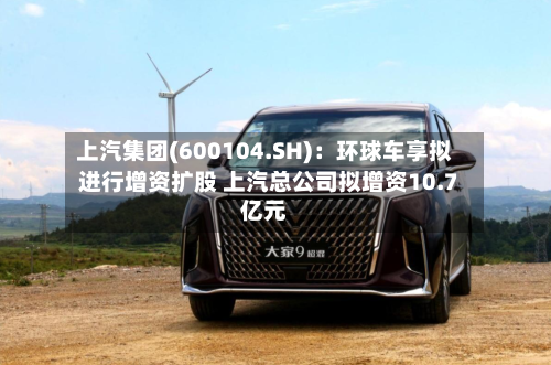上汽集团(600104.SH)：环球车享拟进行增资扩股 上汽总公司拟增资10.7亿元