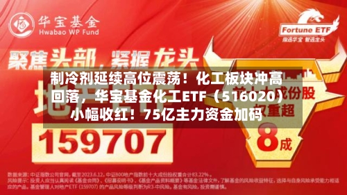 制冷剂延续高位震荡！化工板块冲高回落，华宝基金化工ETF（516020）小幅收红！75亿主力资金加码