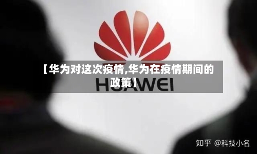 【华为对这次疫情,华为在疫情期间的政策】