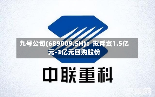 九号公司(689009.SH)：拟斥资1.5亿元-3亿元回购股份