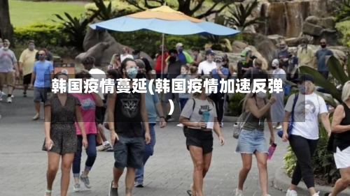 韩国疫情蔓延(韩国疫情加速反弹)