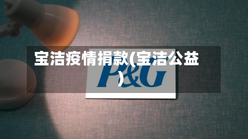 宝洁疫情捐款(宝洁公益)