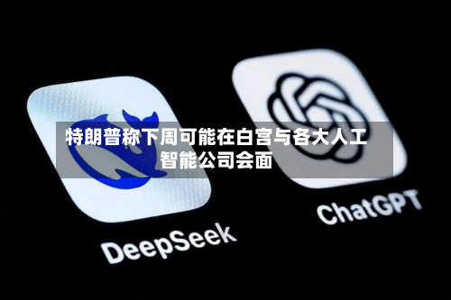 特朗普称下周可能在白宫与各大人工智能公司会面