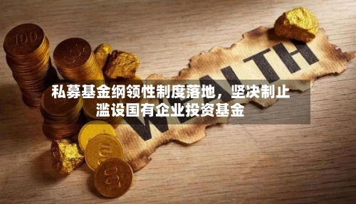 私募基金纲领性制度落地，坚决制止滥设国有企业投资基金