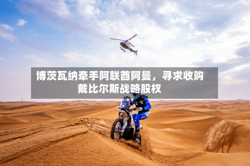 博茨瓦纳牵手阿联酋阿曼，寻求收购戴比尔斯战略股权