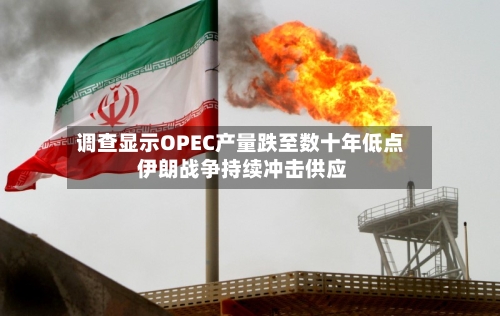 调查显示OPEC产量跌至数十年低点 伊朗战争持续冲击供应