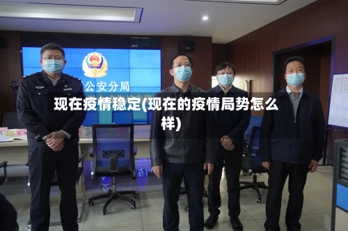 现在疫情稳定(现在的疫情局势怎么样)