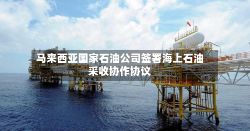 马来西亚国家石油公司签署海上石油采收协作协议