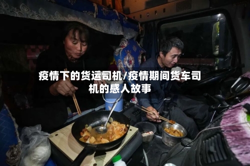 疫情下的货运司机/疫情期间货车司机的感人故事