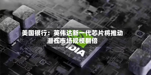 美国银行：英伟达新一代芯片将推动潜在市场规模翻倍
