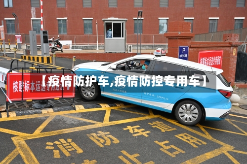 【疫情防护车,疫情防控专用车】