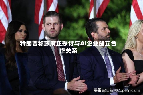 特朗普称政府正探讨与AI企业建立合作关系