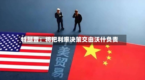 特朗普：将把利率决策交由沃什负责