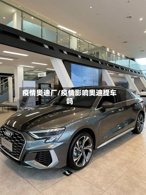 疫情奥迪厂/疫情影响奥迪提车吗
