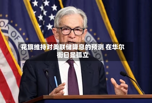 花旗维持对美联储降息的预测 在华尔街日显孤立