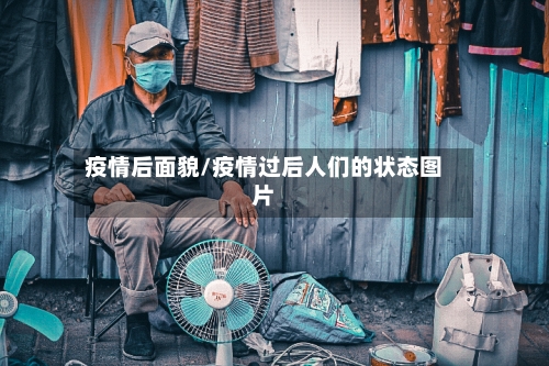疫情后面貌/疫情过后人们的状态图片