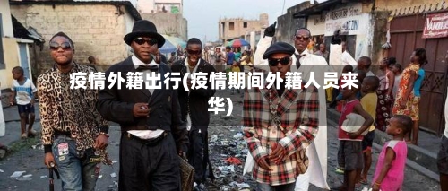疫情外籍出行(疫情期间外籍人员来华)