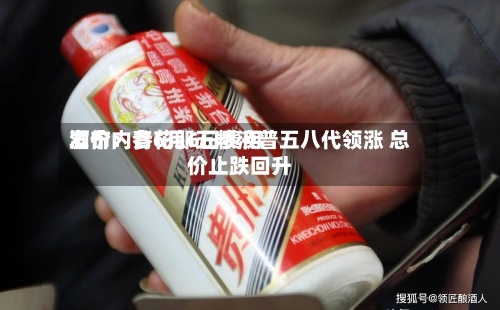 酒价内参6月6日费用发布：青花郎五粮液普五八代领涨 总价止跌回升