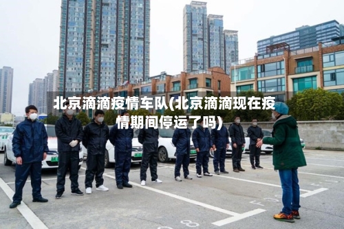北京滴滴疫情车队(北京滴滴现在疫情期间停运了吗)