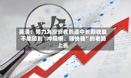吴清：努力为投资者创造中长期收益 不能回到“冲规模、赚快钱”的老路上去