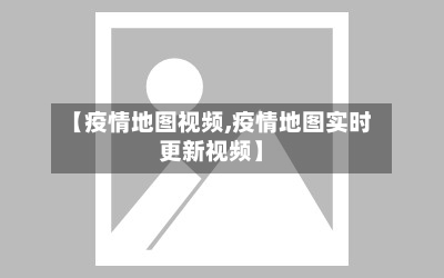 【疫情地图视频,疫情地图实时更新视频】