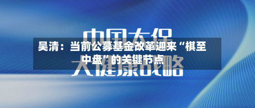 吴清：当前公募基金改革迎来“棋至中盘”的关键节点
